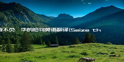 青春不负韶华的短句英语翻译(Seize the Beauty of Youth)